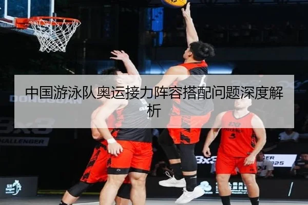 中国游泳队奥运接力阵容搭配问题深度解析